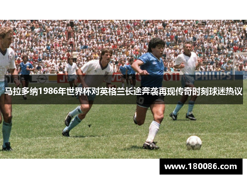 马拉多纳1986年世界杯对英格兰长途奔袭再现传奇时刻球迷热议