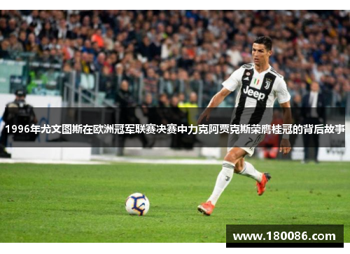 1996年尤文图斯在欧洲冠军联赛决赛中力克阿贾克斯荣膺桂冠的背后故事